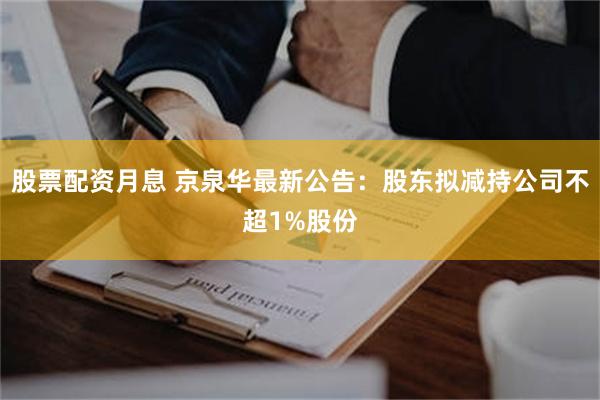 股票配资月息 京泉华最新公告：股东拟减持公司不超1%股份