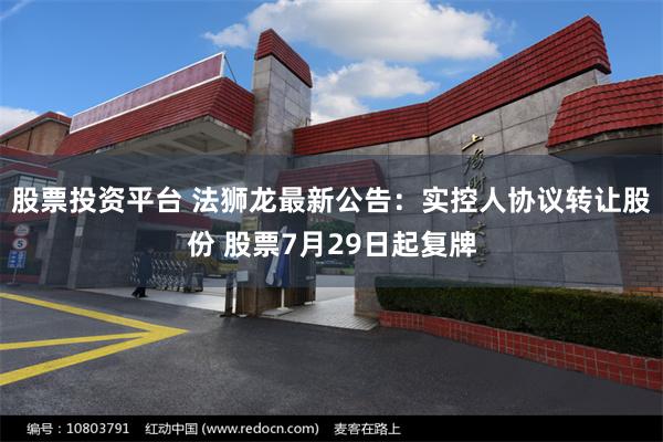 股票投资平台 法狮龙最新公告：实控人协议转让股份 股票7月29日起复牌