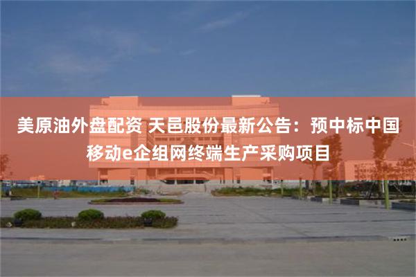 美原油外盘配资 天邑股份最新公告：预中标中国移动e企组网终端生产采购项目