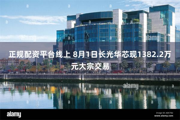 正规配资平台线上 8月1日长光华芯现1382.2万元大宗交易