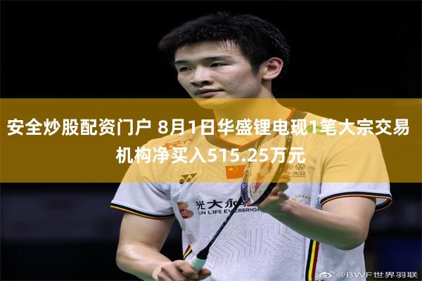 安全炒股配资门户 8月1日华盛锂电现1笔大宗交易 机构净买入515.25万元