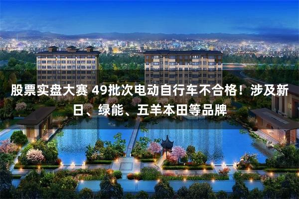 股票实盘大赛 49批次电动自行车不合格！涉及新日、绿能、五羊本田等品牌