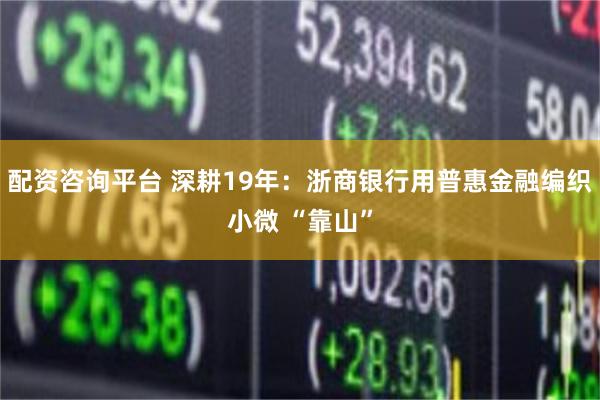 配资咨询平台 深耕19年：浙商银行用普惠金融编织小微 “靠山”