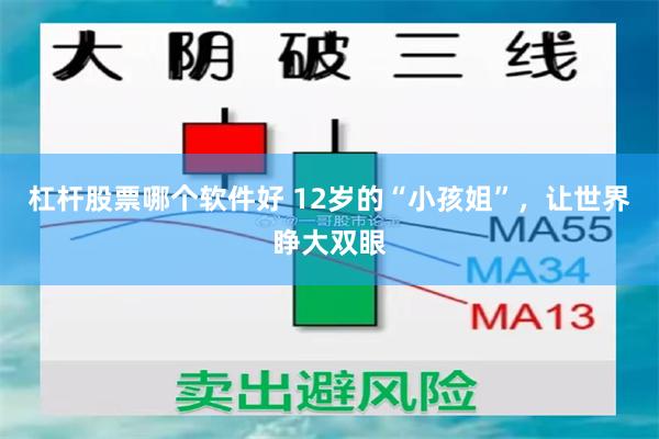 杠杆股票哪个软件好 12岁的“小孩姐”，让世界睁大双眼