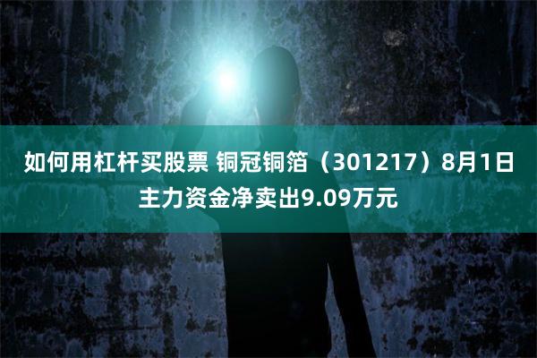 如何用杠杆买股票 铜冠铜箔（301217）8月1日主力资金净卖出9.09万元