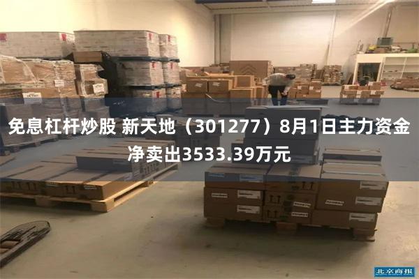 免息杠杆炒股 新天地（301277）8月1日主力资金净卖出3533.39万元