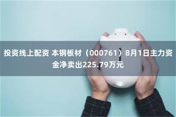 投资线上配资 本钢板材（000761）8月1日主力资金净卖出225.79万元