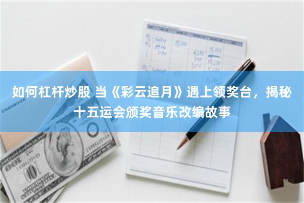 如何杠杆炒股 当《彩云追月》遇上领奖台，揭秘十五运会颁奖音乐改编故事
