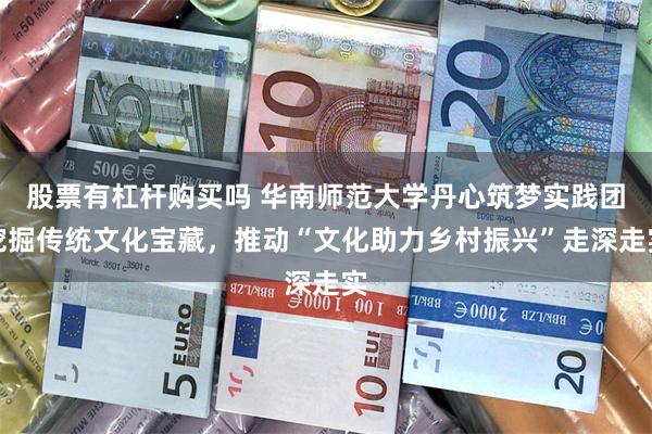 股票有杠杆购买吗 华南师范大学丹心筑梦实践团挖掘传统文化宝藏，推动“文化助力乡村振兴”走深走实