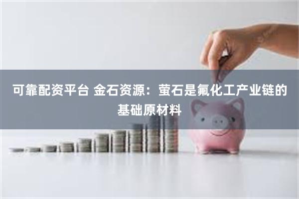 可靠配资平台 金石资源:萤石是氟化工产业链的基础原材料