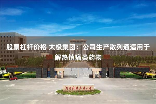 股票杠杆价格 太极集团：公司生产散列通适用于解热镇痛类药物