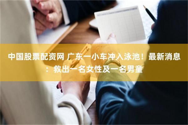 中国股票配资网 广东一小车冲入泳池!最新消息:救出一名女性及一名男童