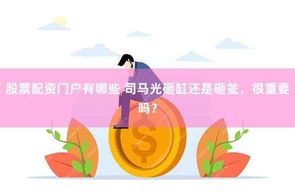 股票配资门户有哪些 司马光砸缸还是砸瓮,很重要吗?