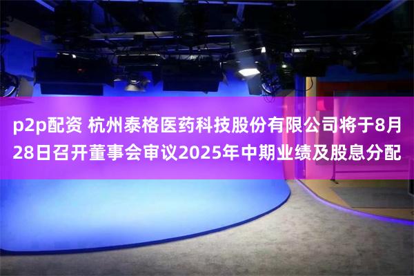 p2p配资 杭州泰格医药科技股份有限公司将于8月28日召开董事会审议2025年中期业绩及股息分配