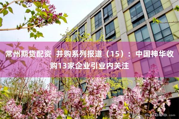 常州期货配资  并购系列报道（15）：中国神华收购13家企业引业内关注