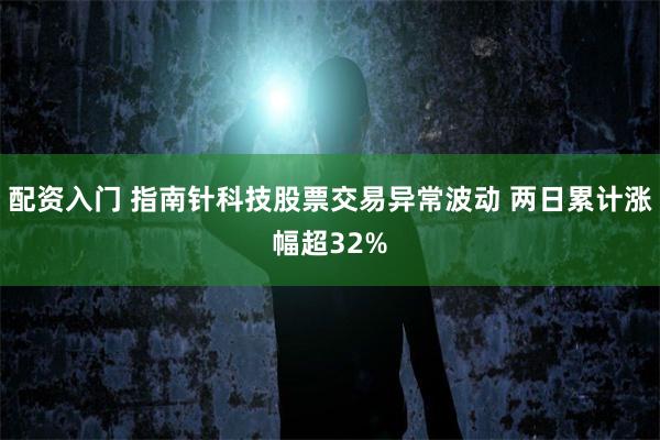 配资入门 指南针科技股票交易异常波动 两日累计涨幅超32%