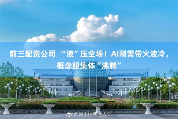 前三配资公司  “液”压全场！AI刚需带火液冷，概念股集体“沸腾”