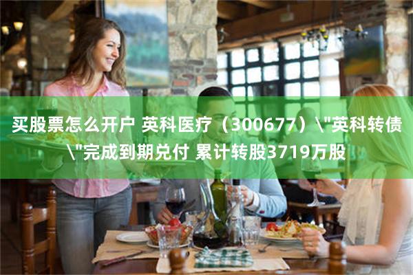 买股票怎么开户 英科医疗（300677）＂英科转债＂完成到期兑付 累计转股3719万股