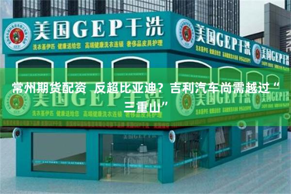 常州期货配资  反超比亚迪？吉利汽车尚需越过“三重山”