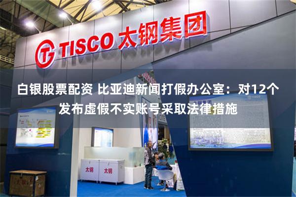 白银股票配资 比亚迪新闻打假办公室：对12个发布虚假不实账号采取法律措施