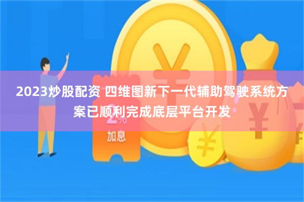 2023炒股配资 四维图新下一代辅助驾驶系统方案已顺利完成底层平台开发