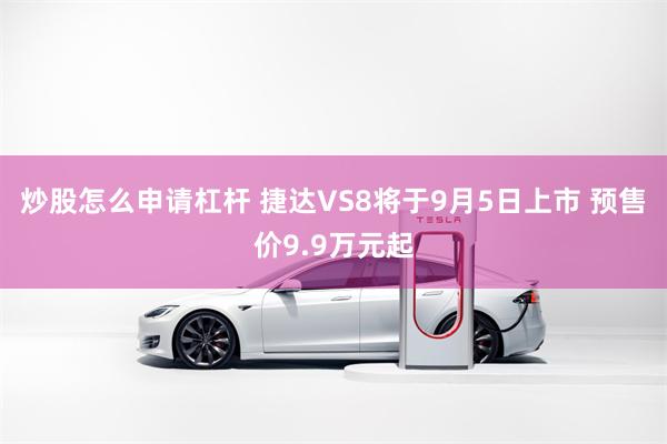 炒股怎么申请杠杆 捷达VS8将于9月5日上市 预售价9.9万元起