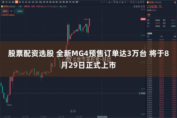 股票配资选股 全新MG4预售订单达3万台 将于8月29日正式上市