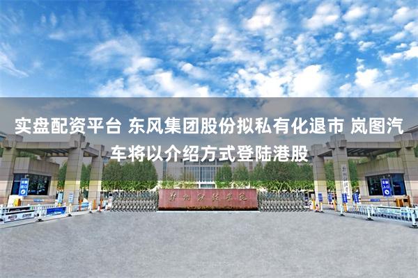 实盘配资平台 东风集团股份拟私有化退市 岚图汽车将以介绍方式登陆港股