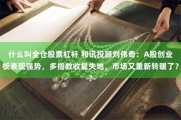 什么叫全仓股票杠杆 和讯投顾刘伟奇：A股创业板表现强势，多指数收复失地，市场又重新转暖了？