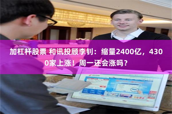加杠杆股票 和讯投顾李钊：缩量2400亿，4300家上涨！周一还会涨吗？