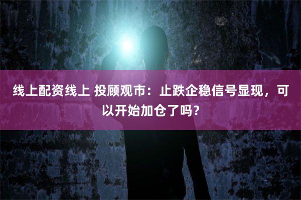 线上配资线上 投顾观市：止跌企稳信号显现，可以开始加仓了吗？