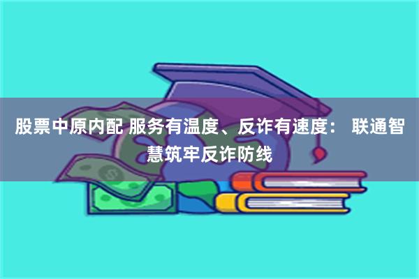股票中原内配 服务有温度、反诈有速度： 联通智慧筑牢反诈防线