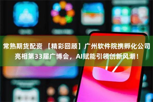 常熟期货配资 【精彩回顾】广州软件院携孵化公司亮相第33届广博会，AI赋能引领创新风潮！