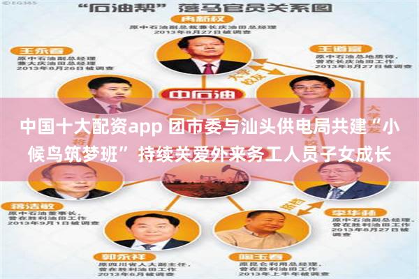 中国十大配资app 团市委与汕头供电局共建“小候鸟筑梦班” 持续关爱外来务工人员子女成长