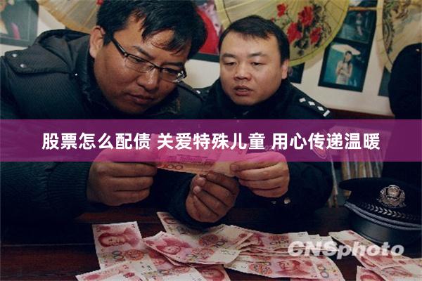 股票怎么配债 关爱特殊儿童 用心传递温暖