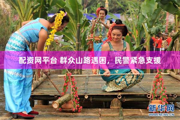 配资网平台 群众山路遇困，民警紧急支援