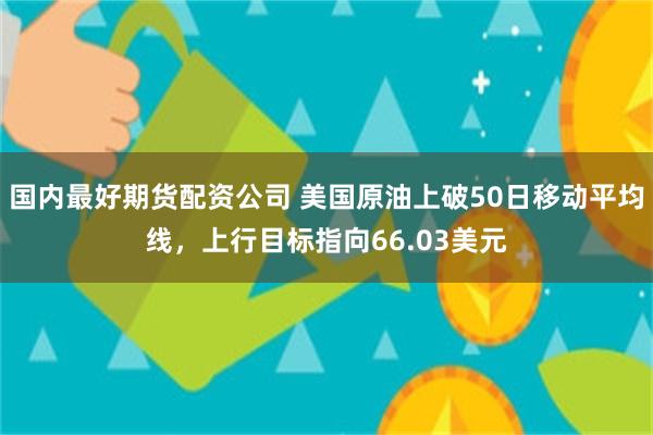 国内最好期货配资公司 美国原油上破50日移动平均线，上行目标指向66.03美元