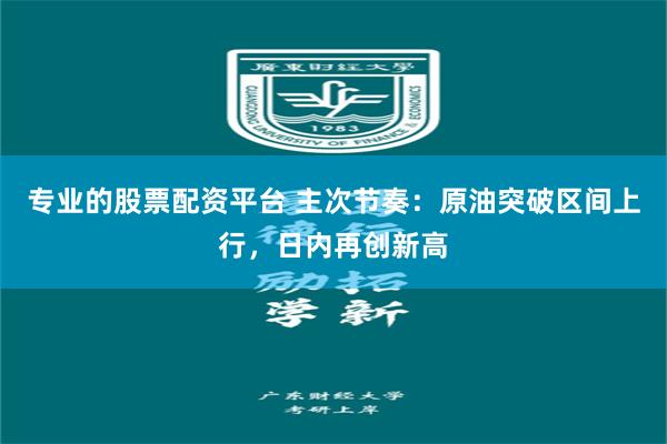 专业的股票配资平台 主次节奏:原油突破区间上行,日内再创新高