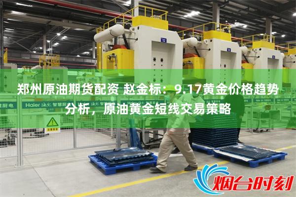 郑州原油期货配资 赵金标:9.17黄金价格趋势分析,原油黄金短线交易策略