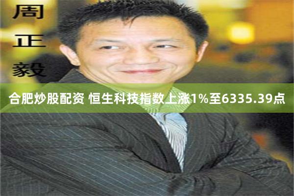 合肥炒股配资 恒生科技指数上涨1%至6335.39点