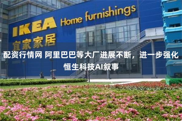 配资行情网 阿里巴巴等大厂进展不断，进一步强化恒生科技AI叙事