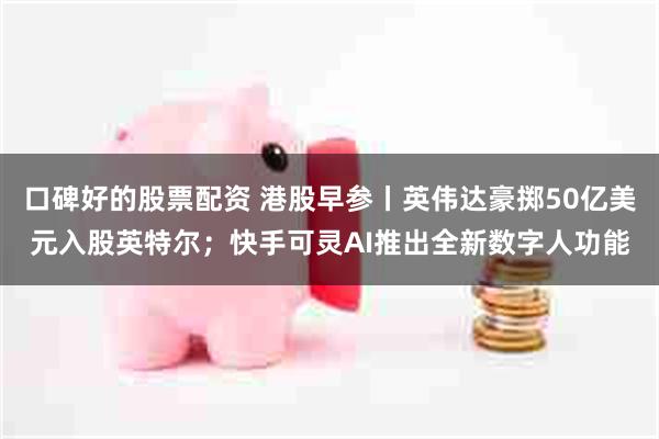 口碑好的股票配资 港股早参丨英伟达豪掷50亿美元入股英特尔；快手可灵AI推出全新数字人功能