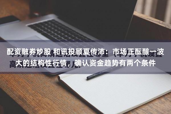 配资融券炒股 和讯投顾夏传沛：市场正酝酿一波大的结构性行情，确认资金趋势有两个条件