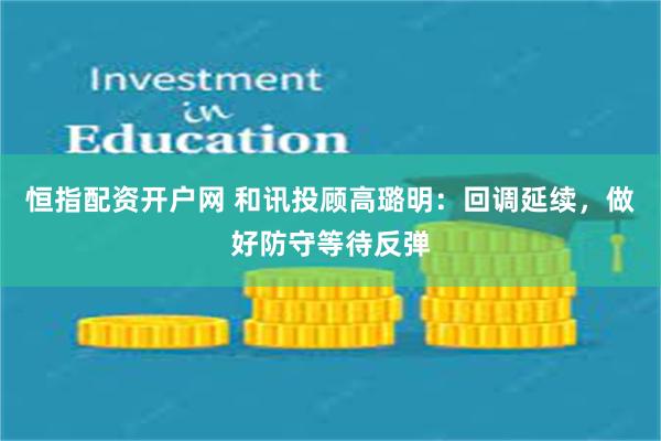 恒指配资开户网 和讯投顾高璐明：回调延续，做好防守等待反弹