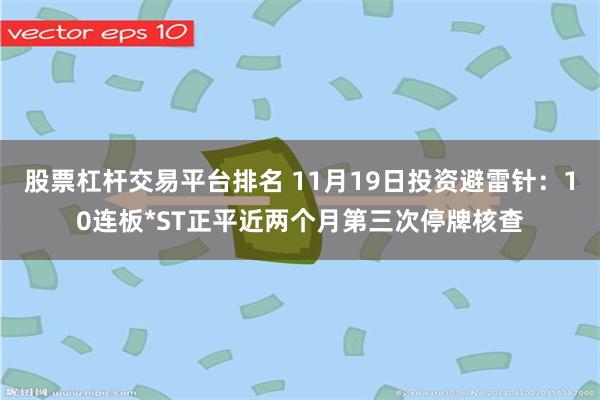 股票杠杆交易平台排名 11月19日投资避雷针：10连板*ST正平近两个月第三次停牌核查