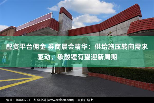 配资平台佣金 券商晨会精华：供给施压转向需求驱动，碳酸锂有望迎新周期