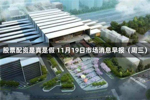 股票配资是真是假 11月19日市场消息早报（周三）