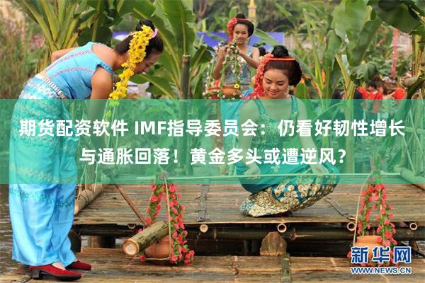 期货配资软件 IMF指导委员会：仍看好韧性增长与通胀回落！黄金多头或遭逆风？