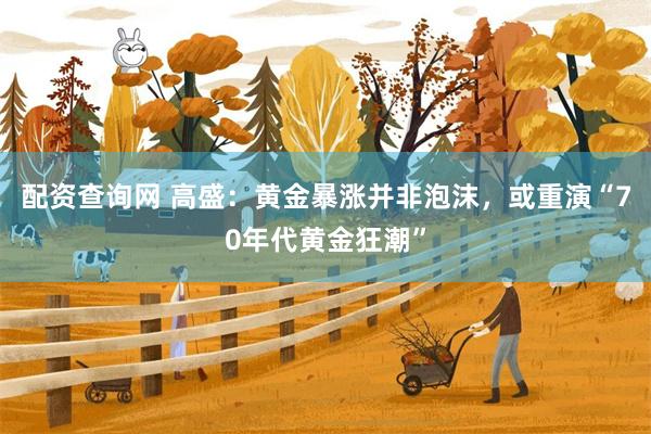 配资查询网 高盛：黄金暴涨并非泡沫，或重演“70年代黄金狂潮”