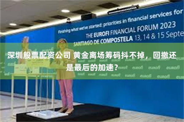 深圳股票配资公司 黄金离场筹码抖不掉，回撤还是最后的加速？